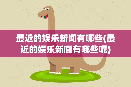 最近的娱乐新闻有哪些(最近的娱乐新闻有哪些呢)