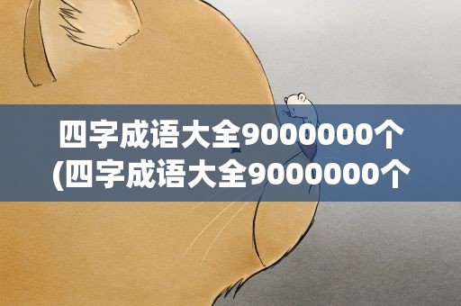 四字成语大全9000000个(四字成语大全9000000个解释)