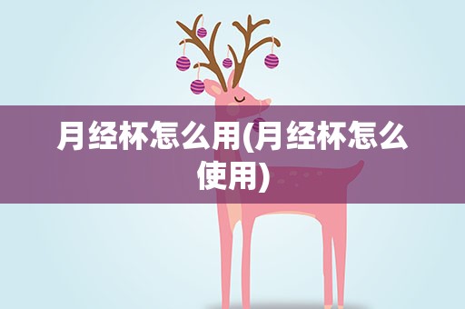月经杯怎么用(月经杯怎么使用)