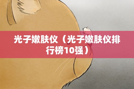 光子嫩肤仪（光子嫩肤仪排行榜10强）
