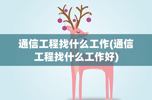通信工程找什么工作(通信工程找什么工作好)