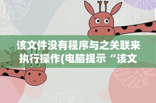 该文件没有程序与之关联来执行操作(电脑提示“该文件没有与之关联的应用来执行该操作”怎么办)