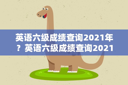 英语六级成绩查询2021年？英语六级成绩查询2021年6月
