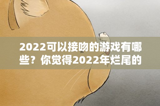 2022可以接吻的游戏有哪些？你觉得2022年烂尾的电视剧有哪些