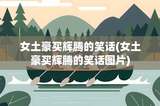 女土豪买辉腾的笑话(女土豪买辉腾的笑话图片)