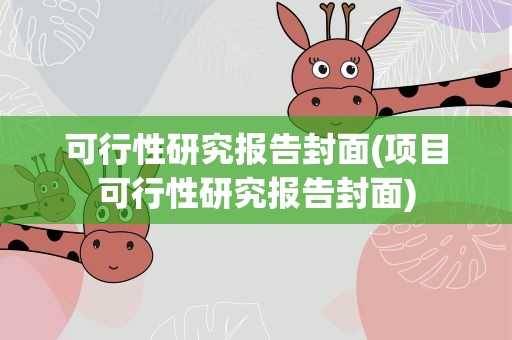 可行性研究报告封面(项目可行性研究报告封面)
