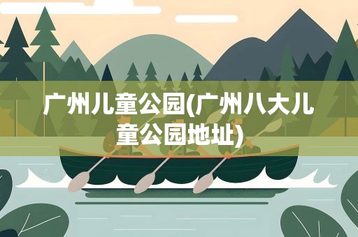 广州儿童公园(广州八大儿童公园地址)