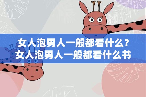 女人泡男人一般都看什么？女人泡男人一般都看什么书