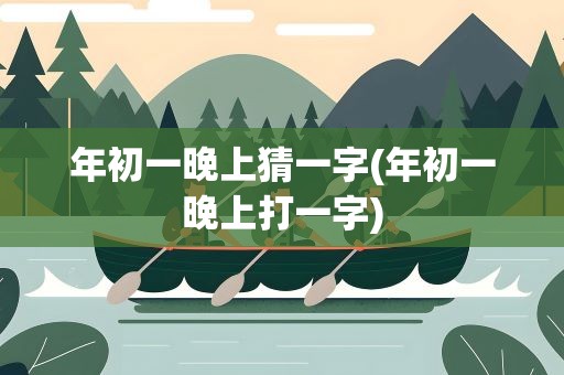 年初一晚上猜一字(年初一晚上打一字)