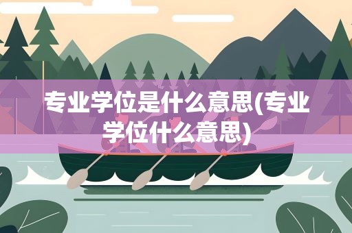 专业学位是什么意思(专业学位什么意思)