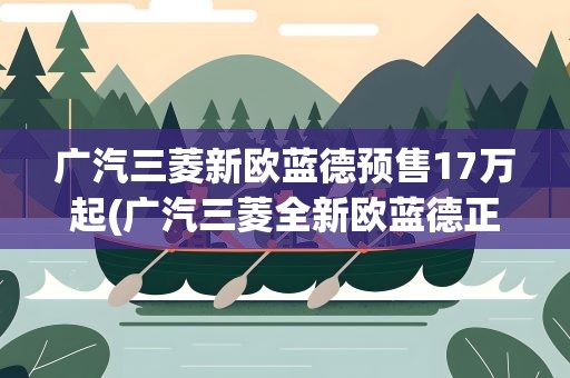 广汽三菱新欧蓝德预售17万起(广汽三菱全新欧蓝德正式上市)