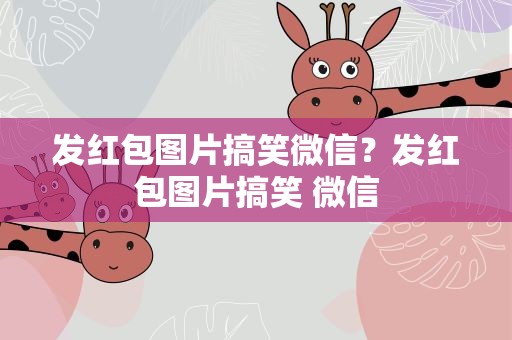 发红包图片搞笑微信？发红包图片搞笑 微信