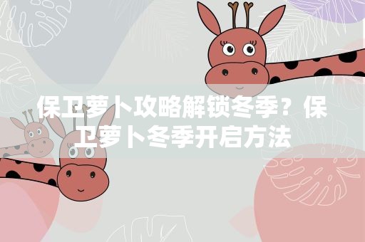 保卫萝卜攻略解锁冬季？保卫萝卜冬季开启方法