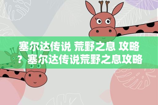 塞尔达传说 荒野之息 攻略？塞尔达传说荒野之息攻略图文