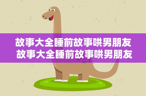 故事大全睡前故事哄男朋友 故事大全睡前故事哄男朋友的
