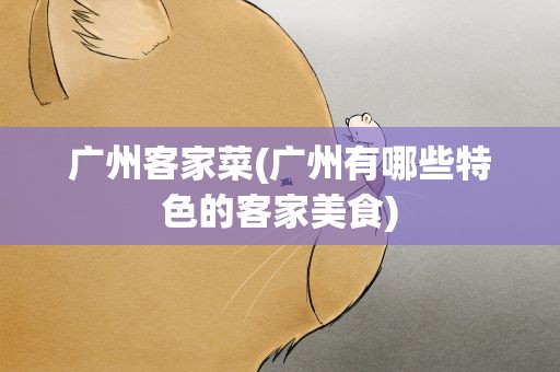 广州客家菜(广州有哪些特色的客家美食)
