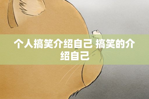个人搞笑介绍自己 搞笑的介绍自己