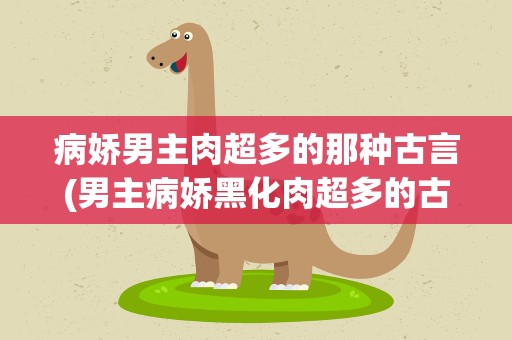 病娇男主肉超多的那种古言(男主病娇黑化肉超多的古言)