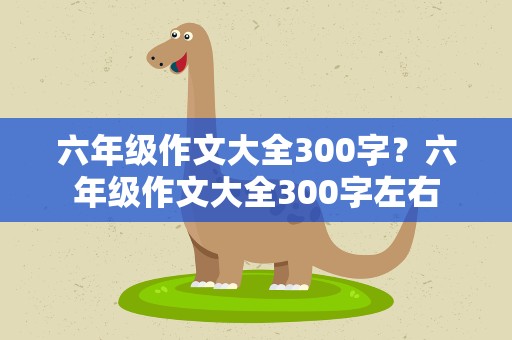 六年级作文大全300字？六年级作文大全300字左右
