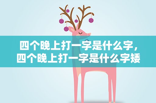 四个晚上打一字是什么字，四个晚上打一字是什么字矮