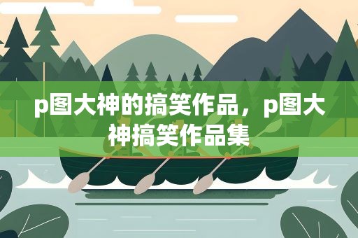 p图大神的搞笑作品，p图大神搞笑作品集