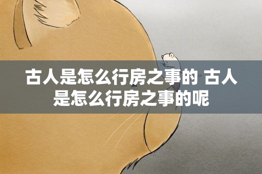 古人是怎么行房之事的 古人是怎么行房之事的呢