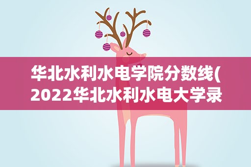 华北水利水电学院分数线(2022华北水利水电大学录取分数线)