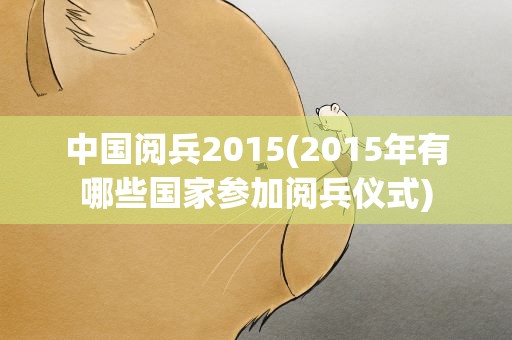 中国阅兵2015(2015年有哪些国家参加阅兵仪式)