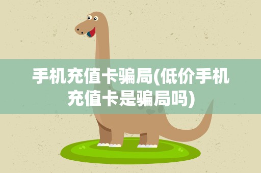 手机充值卡骗局(低价手机充值卡是骗局吗)