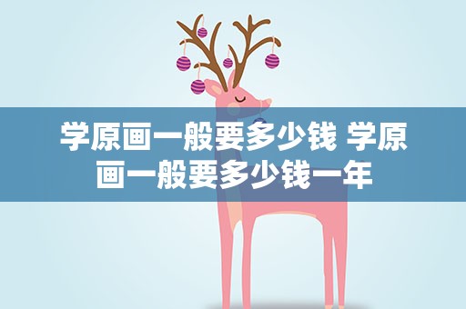学原画一般要多少钱 学原画一般要多少钱一年
