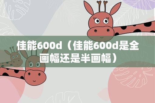 佳能600d（佳能600d是全画幅还是半画幅）