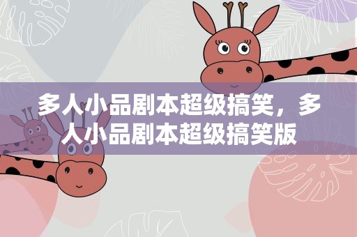 多人小品剧本超级搞笑，多人小品剧本超级搞笑版