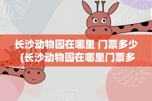 长沙动物园在哪里 门票多少 (长沙动物园在哪里门票多少)