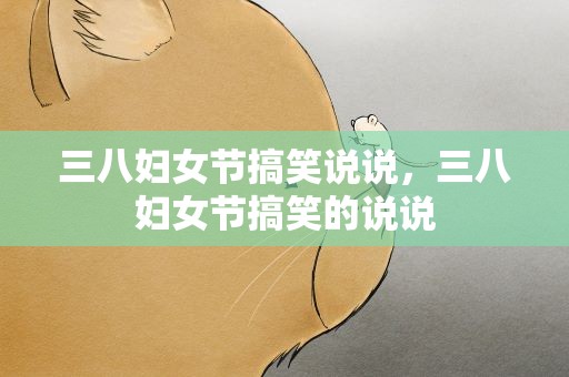 三八妇女节搞笑说说，三八妇女节搞笑的说说