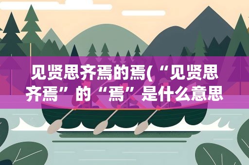 见贤思齐焉的焉(“见贤思齐焉”的“焉”是什么意思)