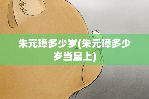 朱元璋多少岁(朱元璋多少岁当皇上)