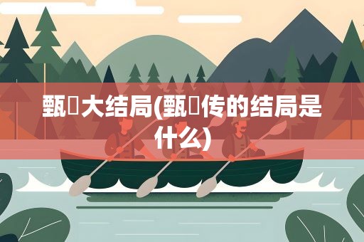 甄嬛大结局(甄嬛传的结局是什么)