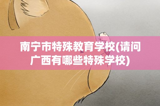 南宁市特殊教育学校(请问广西有哪些特殊学校)