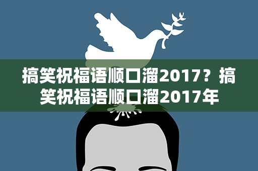搞笑祝福语顺口溜2017？搞笑祝福语顺口溜2017年