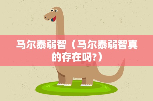 马尔泰弱智（马尔泰弱智真的存在吗?）