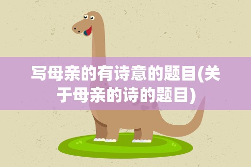 写母亲的有诗意的题目(关于母亲的诗的题目)