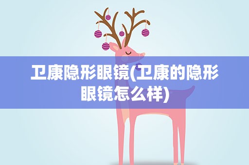 卫康隐形眼镜(卫康的隐形眼镜怎么样)