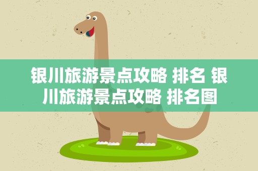银川旅游景点攻略 排名 银川旅游景点攻略 排名图