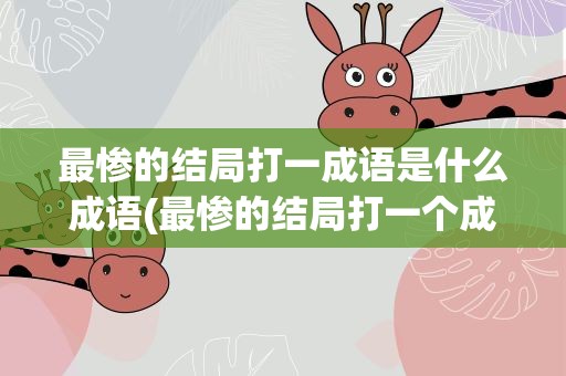 最惨的结局打一成语是什么成语(最惨的结局打一个成语是什么)
