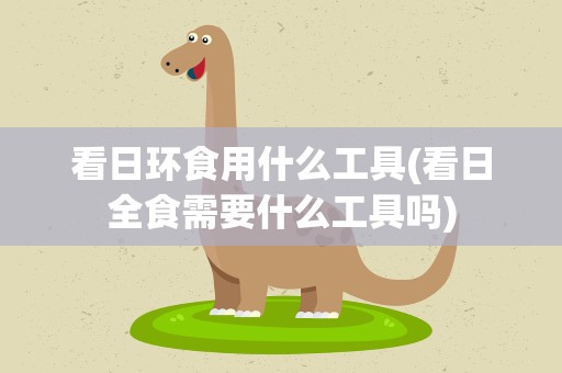 看日环食用什么工具(看日全食需要什么工具吗)