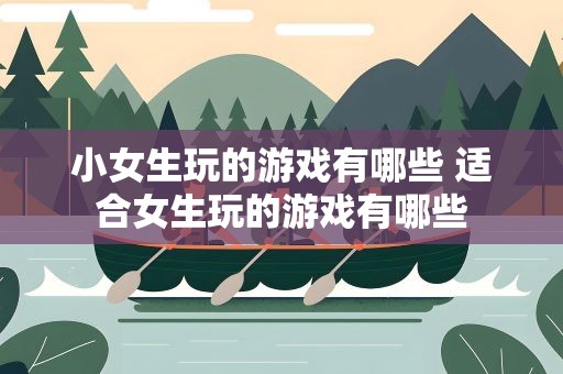 小女生玩的游戏有哪些 适合女生玩的游戏有哪些