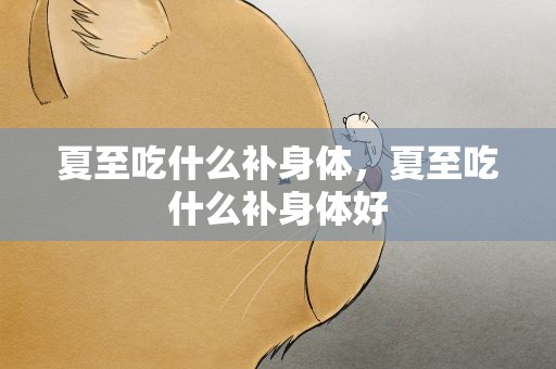夏至吃什么补身体，夏至吃什么补身体好