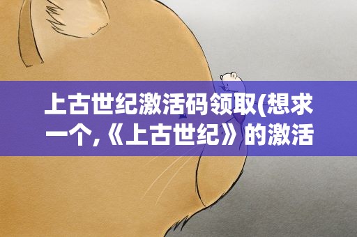 上古世纪激活码领取(想求一个,《上古世纪》的激活码!那位大神帮帮忙啊!)