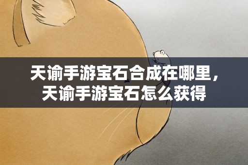 天谕手游宝石合成在哪里，天谕手游宝石怎么获得