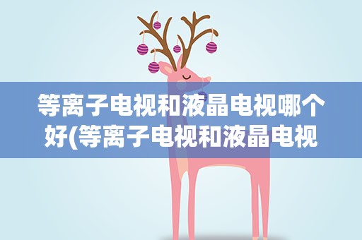 等离子电视和液晶电视哪个好(等离子电视和液晶电视哪个比较好)